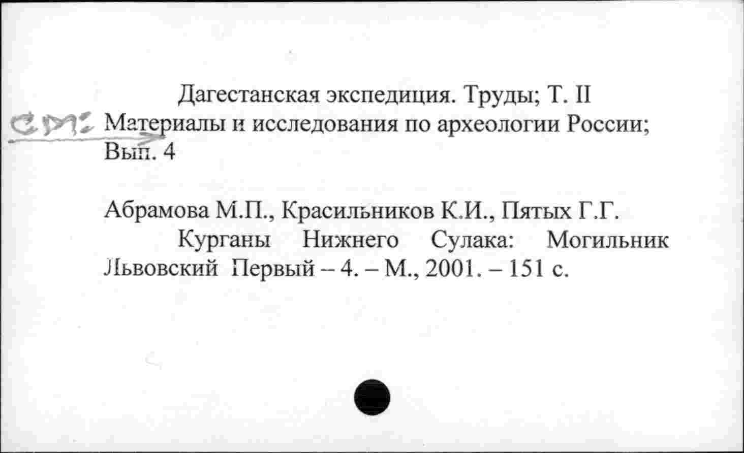 ﻿Дагестанская экспедиция. Труды; T. II CXîHÎ Материалы и исследования по археологии России;
Вып. 4
Абрамова М.П., Красильников К.И., Пятых Г.Г.
Курганы Нижнего Сулака: Могильник Львовский Первый -4. - М., 2001. - 151 с.